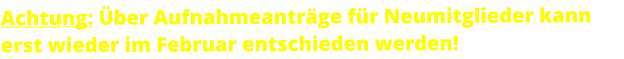 Achtung: Über Aufnahmeanträge für Neumitglieder kann erst wieder im Februar entschieden werden!